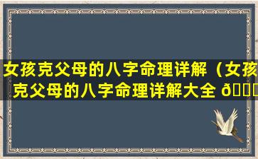 女孩克父母的八字命理详解（女孩克父母的八字命理详解大全 🐒 ）